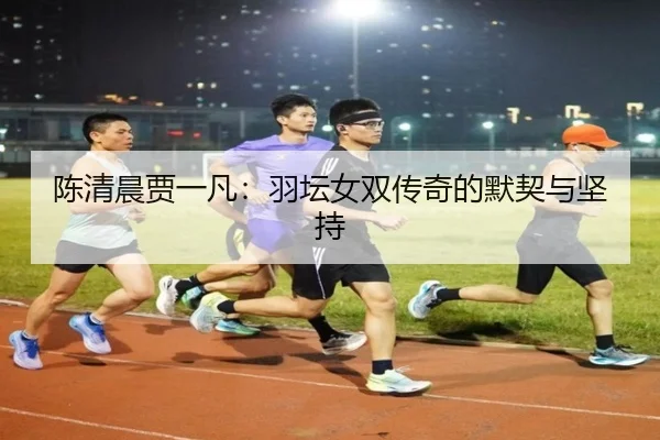 陈清晨贾一凡：羽坛女双传奇的默契与坚持